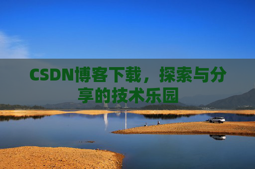 CSDN博客下载,探索与分享的技术乐园 CSDN博客下载,探索与分享的技术乐园